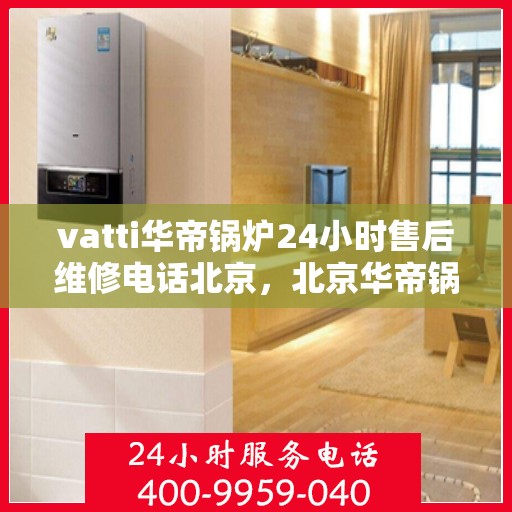 vatti华帝锅炉24小时售后维修电话北京，北京华帝锅炉全天候售后维修服务热线，专业解决您的锅炉问题。