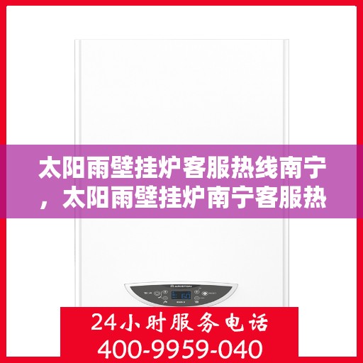 太阳雨壁挂炉客服热线南宁，太阳雨壁挂炉南宁客服热线全面解答，温暖您的每一个冬季