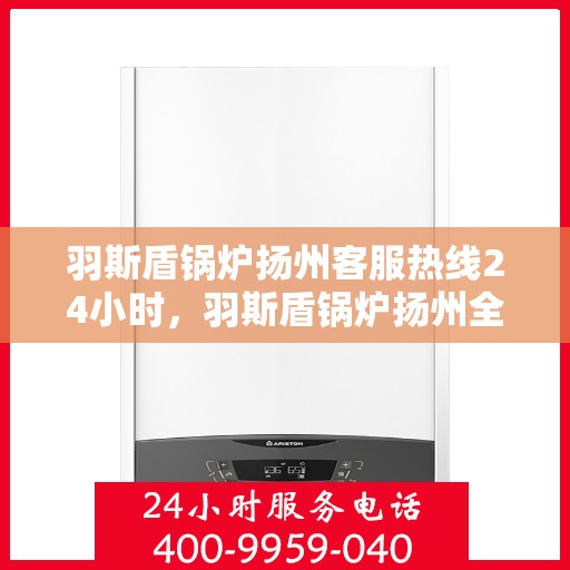 羽斯盾锅炉扬州客服热线24小时，羽斯盾锅炉扬州全天候客服热线，贴心服务随时在线