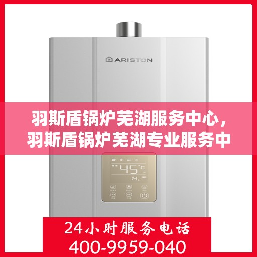 羽斯盾锅炉芜湖服务中心，羽斯盾锅炉芜湖专业服务中心