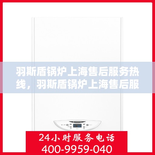 羽斯盾锅炉上海售后服务热线，羽斯盾锅炉上海售后服务热线，专业团队，贴心服务