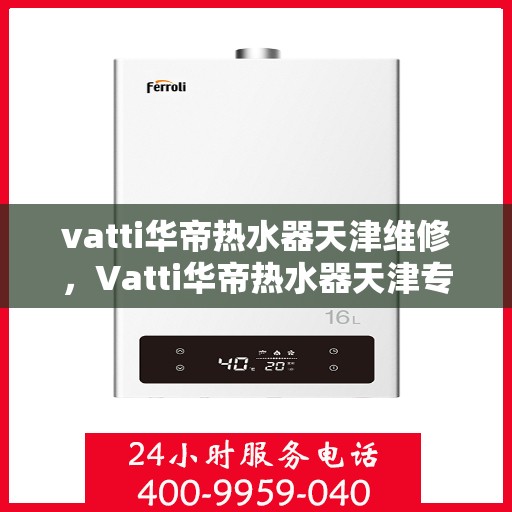 vatti华帝热水器天津维修，Vatti华帝热水器天津专业维修服务