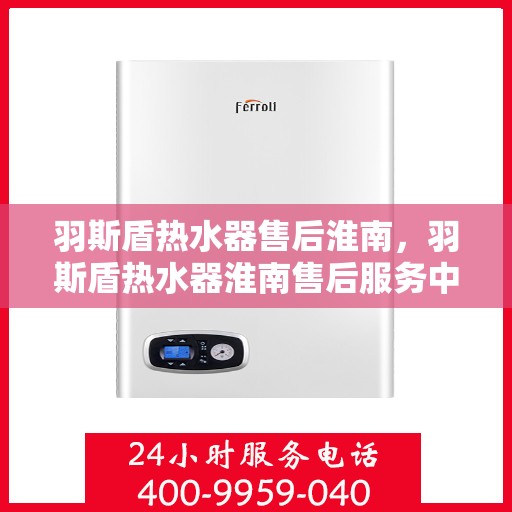 羽斯盾热水器售后淮南，羽斯盾热水器淮南售后服务中心，专业维修，贴心服务