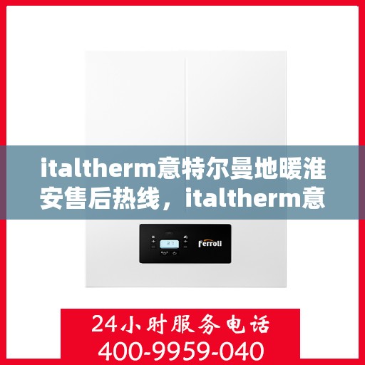 italtherm意特尔曼地暖淮安售后热线，italtherm意特尔曼地暖淮安售后服务热线详解
