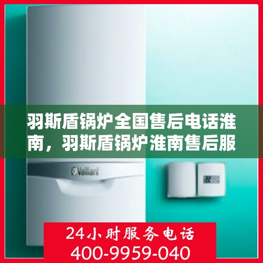 羽斯盾锅炉全国售后电话淮南，羽斯盾锅炉淮南售后服务热线及全国售后电话一览