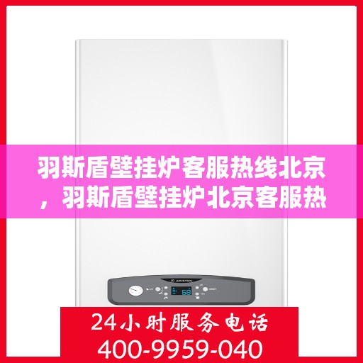 羽斯盾壁挂炉客服热线北京，羽斯盾壁挂炉北京客服热线，专业解答，贴心服务