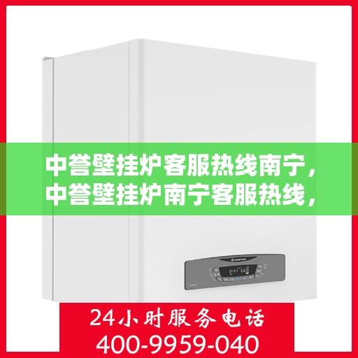 中誉壁挂炉客服热线南宁，中誉壁挂炉南宁客服热线，专业解答，温暖您的生活