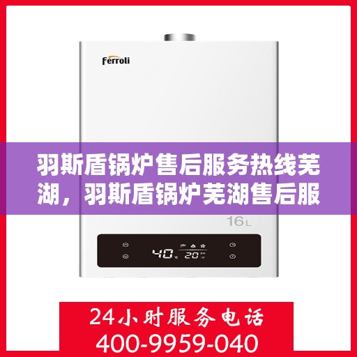 羽斯盾锅炉售后服务热线芜湖，羽斯盾锅炉芜湖售后服务热线及专业维修支持