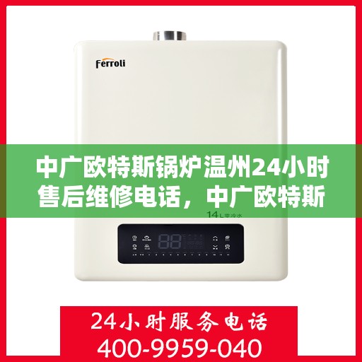 中广欧特斯锅炉温州24小时售后维修电话，中广欧特斯锅炉温州全天候售后维修服务热线公布，专业快速响应！