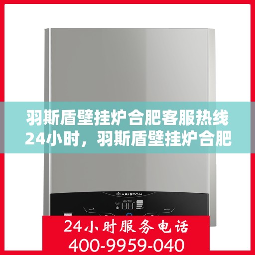 羽斯盾壁挂炉合肥客服热线24小时，羽斯盾壁挂炉合肥全天候客服热线支持