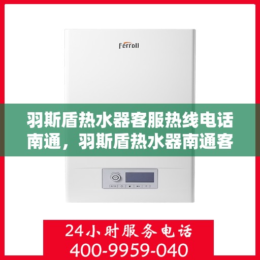 羽斯盾热水器客服热线电话南通，羽斯盾热水器南通客服热线电话全解析