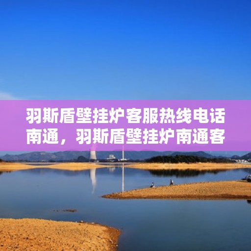 羽斯盾壁挂炉客服热线电话南通，羽斯盾壁挂炉南通客服热线电话，专业解答，温暖您的家