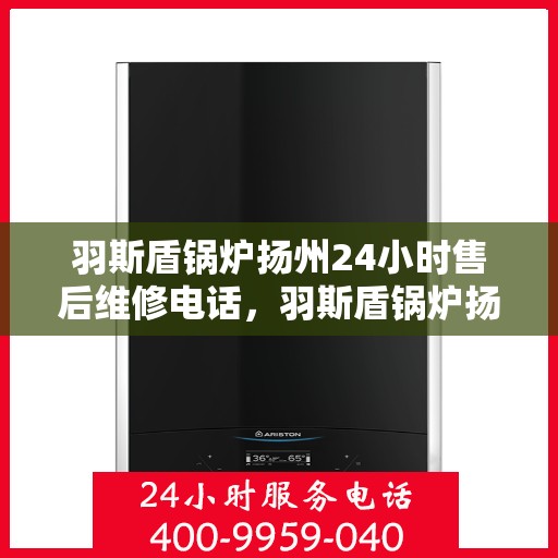 羽斯盾锅炉扬州24小时售后维修电话，羽斯盾锅炉扬州全天候售后维修服务热线