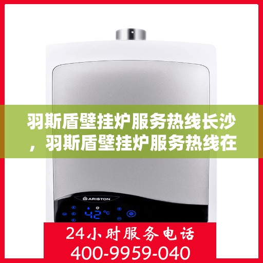 羽斯盾壁挂炉服务热线长沙，羽斯盾壁挂炉服务热线在长沙，专业维修与支持团队为您提供全方位服务保障。