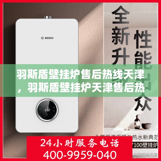 羽斯盾壁挂炉售后热线天津，羽斯盾壁挂炉天津售后热线及维修服务支持