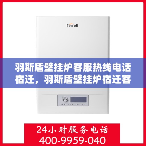 羽斯盾壁挂炉客服热线电话宿迁，羽斯盾壁挂炉宿迁客服热线电话，专业解答，温暖您的家