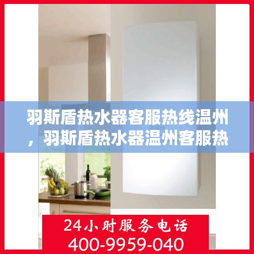 羽斯盾热水器客服热线温州，羽斯盾热水器温州客服热线，专业解答，温暖您的生活