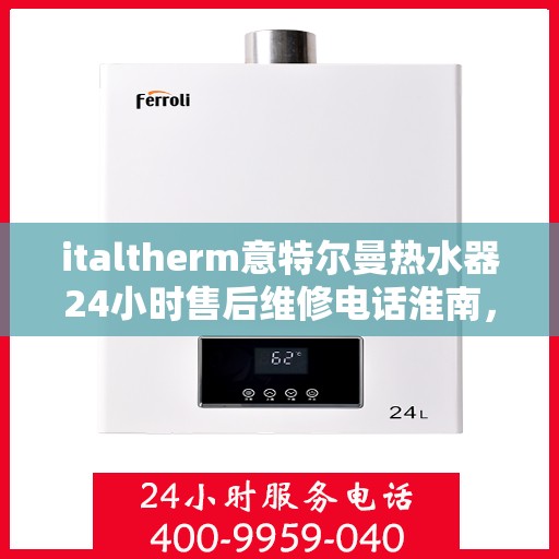 italtherm意特尔曼热水器24小时售后维修电话淮南，淮南italtherm意特尔曼热水器全天候售后维修服务热线公布