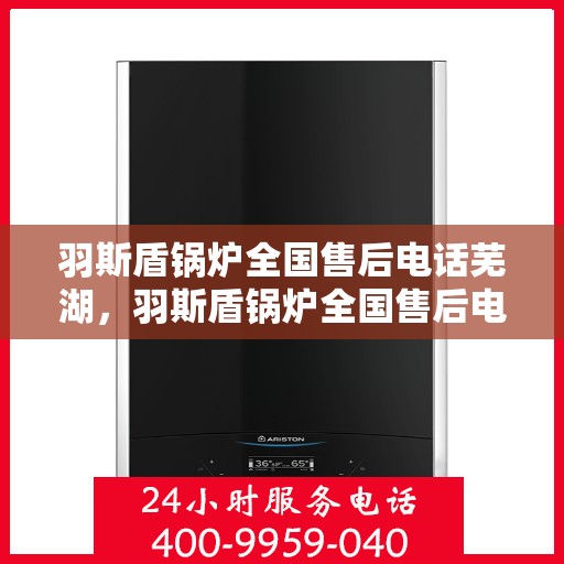 羽斯盾锅炉全国售后电话芜湖，羽斯盾锅炉全国售后电话芜湖——专业维修与贴心服务