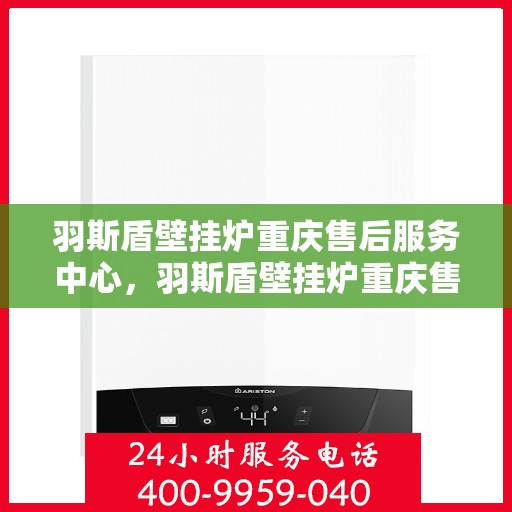 羽斯盾壁挂炉重庆售后服务中心，羽斯盾壁挂炉重庆售后服务中心，专业维修，贴心服务