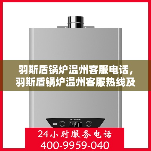 羽斯盾锅炉温州客服电话，羽斯盾锅炉温州客服热线及咨询电话号码解析