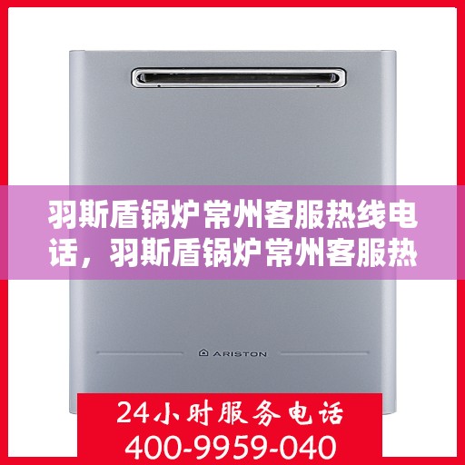 羽斯盾锅炉常州客服热线电话，羽斯盾锅炉常州客服热线电话——专业服务的起点