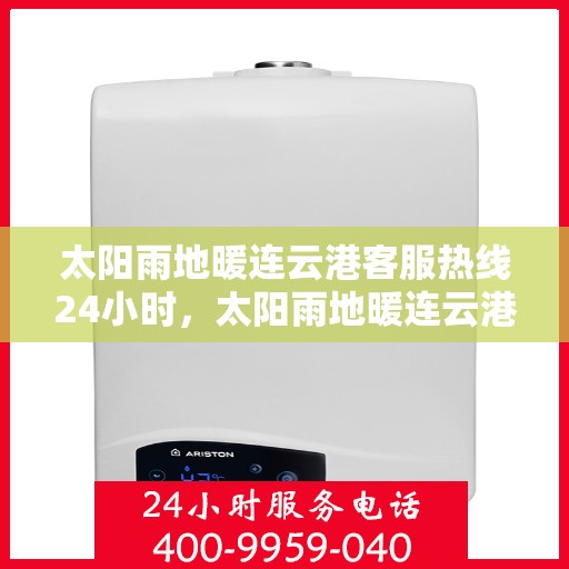 太阳雨地暖连云港客服热线24小时，太阳雨地暖连云港全天候客服热线，温暖服务不打烊