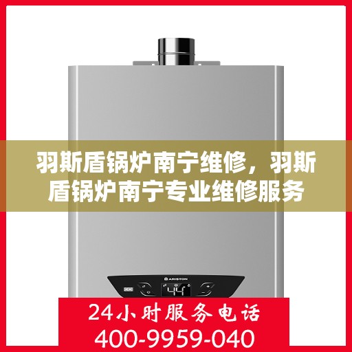 羽斯盾锅炉南宁维修，羽斯盾锅炉南宁专业维修服务