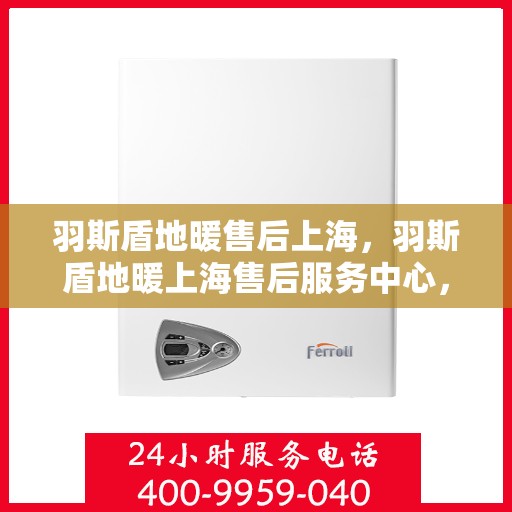 羽斯盾地暖售后上海，羽斯盾地暖上海售后服务中心，专业团队，贴心服务