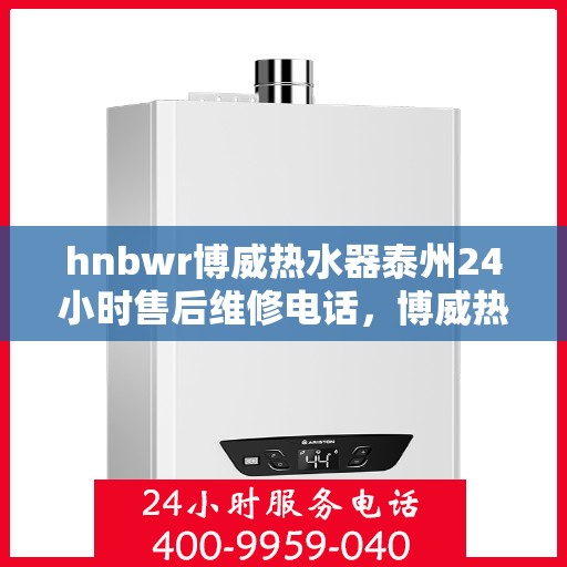 hnbwr博威热水器泰州24小时售后维修电话，博威热水器泰州全天候售后维修服务热线公布！