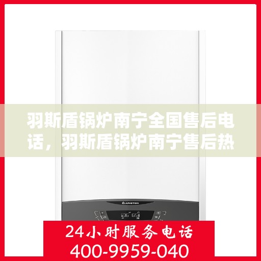 羽斯盾锅炉南宁全国售后电话，羽斯盾锅炉南宁售后热线及全国服务网点一览