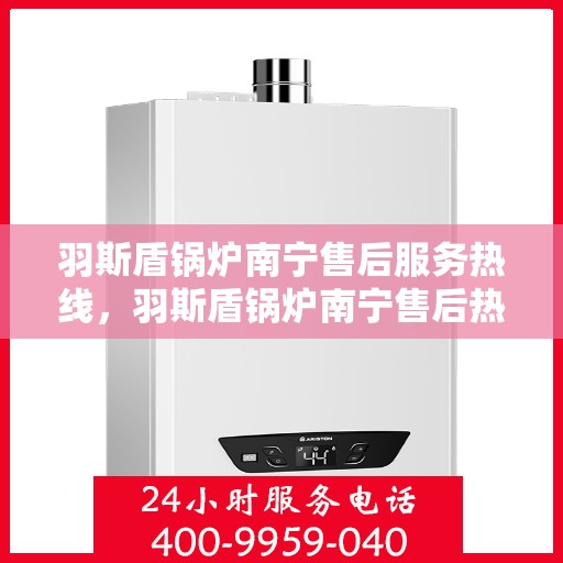 羽斯盾锅炉南宁售后服务热线，羽斯盾锅炉南宁售后热线专业服务，为您排忧解难！