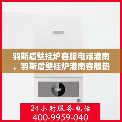 羽斯盾壁挂炉客服电话淮南，羽斯盾壁挂炉淮南客服热线及售后支持