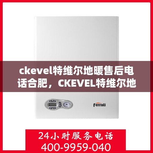 ckevel特维尔地暖售后电话合肥，CKEVEL特维尔地暖合肥售后电话及服务一览