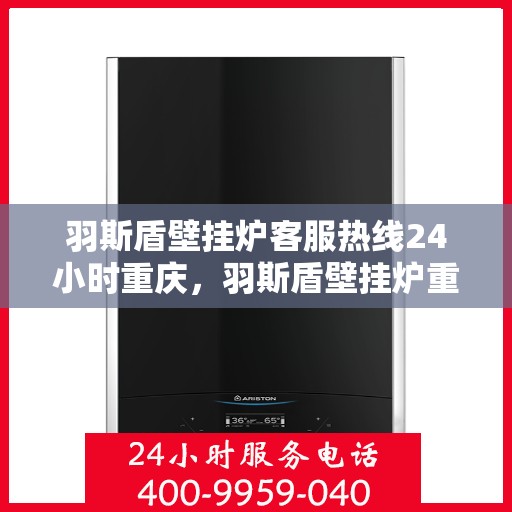 羽斯盾壁挂炉客服热线24小时重庆，羽斯盾壁挂炉重庆客服热线全天候服务，暖心关怀每一刻