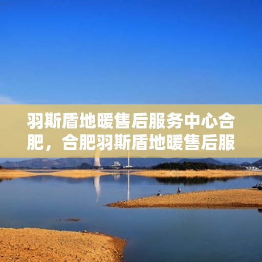羽斯盾地暖售后服务中心合肥，合肥羽斯盾地暖售后服务中心，专业维护，温暖您的生活