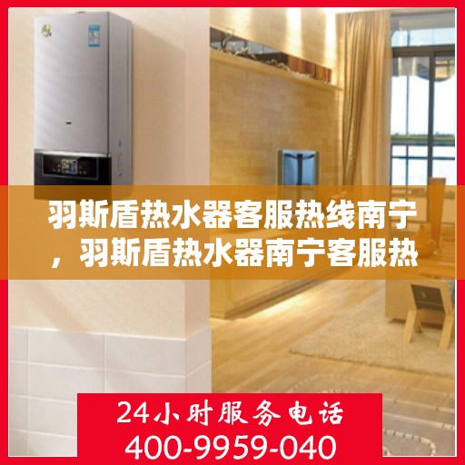 羽斯盾热水器客服热线南宁，羽斯盾热水器南宁客服热线，专业解答，温暖您的生活