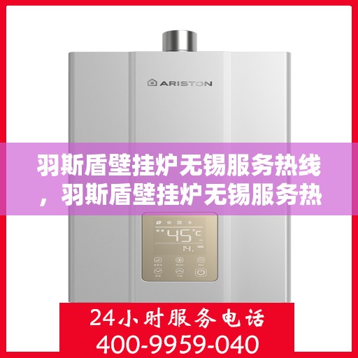 羽斯盾壁挂炉无锡服务热线，羽斯盾壁挂炉无锡服务热线，专业售后支持，温暖您的生活