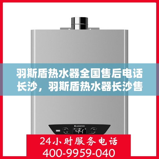 羽斯盾热水器全国售后电话长沙，羽斯盾热水器长沙售后电话及全国售后服务体系介绍