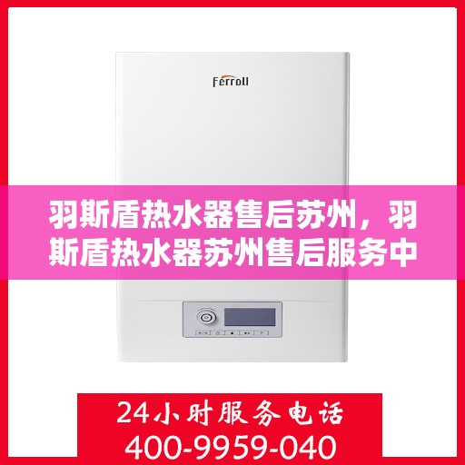 羽斯盾热水器售后苏州，羽斯盾热水器苏州售后服务中心，专业维修与贴心服务