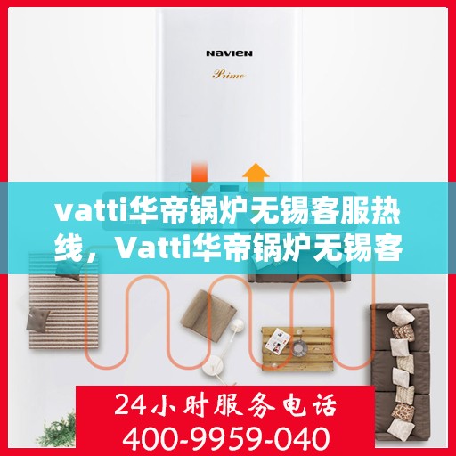 vatti华帝锅炉无锡客服热线，Vatti华帝锅炉无锡客服热线，专业支持与解决方案一站式服务