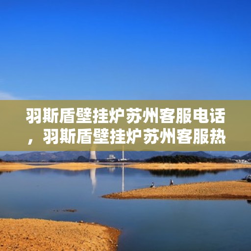 羽斯盾壁挂炉苏州客服电话，羽斯盾壁挂炉苏州客服热线及咨询服务中心