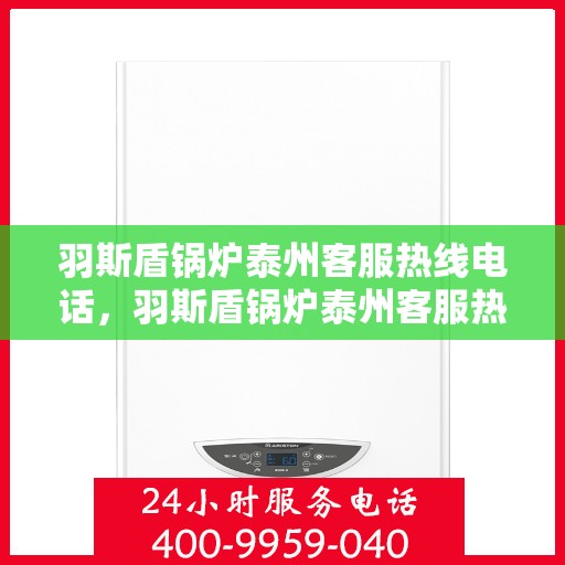 羽斯盾锅炉泰州客服热线电话，羽斯盾锅炉泰州客服热线电话公布，专业解答您的锅炉问题！
