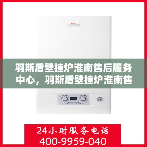 羽斯盾壁挂炉淮南售后服务中心，羽斯盾壁挂炉淮南售后服务中心，专业维修，贴心服务
