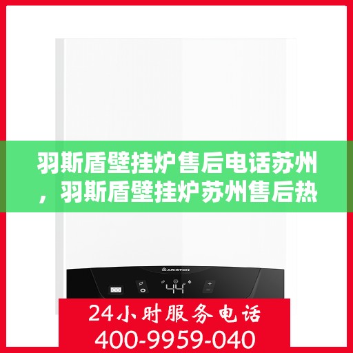羽斯盾壁挂炉售后电话苏州，羽斯盾壁挂炉苏州售后热线及维修服务指南