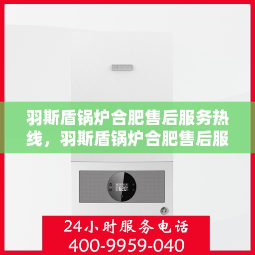 羽斯盾锅炉合肥售后服务热线，羽斯盾锅炉合肥售后服务热线，专业团队，贴心服务
