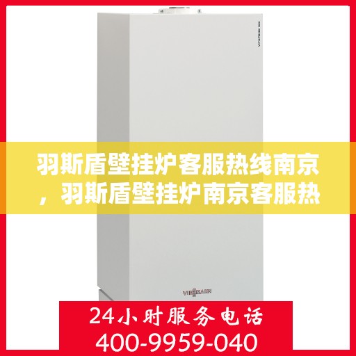 羽斯盾壁挂炉客服热线南京，羽斯盾壁挂炉南京客服热线，专业解答，温暖您的家