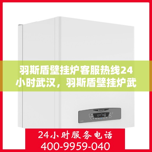 羽斯盾壁挂炉客服热线24小时武汉，羽斯盾壁挂炉武汉24小时客服热线专业服务
