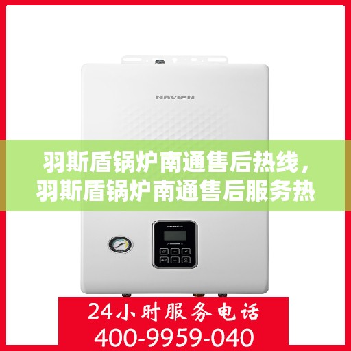 羽斯盾锅炉南通售后热线，羽斯盾锅炉南通售后服务热线，专业解决您的锅炉问题