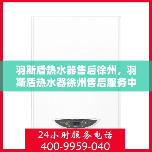 羽斯盾热水器售后徐州，羽斯盾热水器徐州售后服务中心